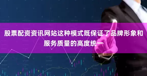股票配资资讯网站这种模式既保证了品牌形象和服务质量的高度统一