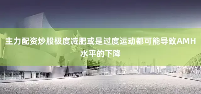 主力配资炒股极度减肥或是过度运动都可能导致AMH水平的下降