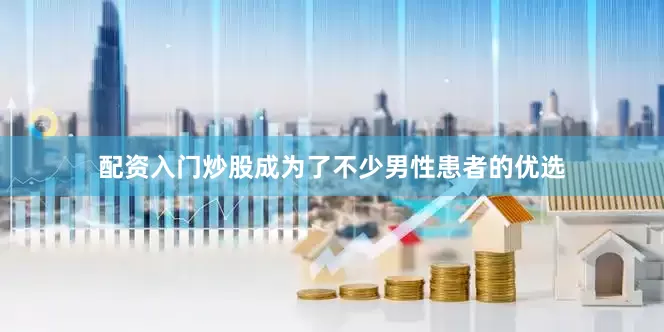 配资入门炒股成为了不少男性患者的优选