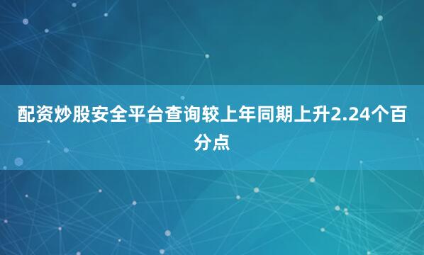 配资炒股安全平台查询较上年同期上升2.24个百分点