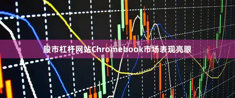 股市杠杆网站Chromebook市场表现亮眼