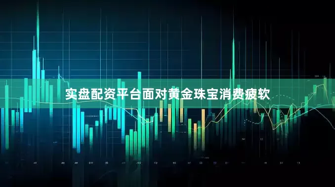 实盘配资平台面对黄金珠宝消费疲软
