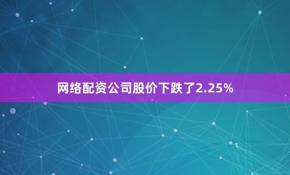 网络配资公司股价下跌了2.25%