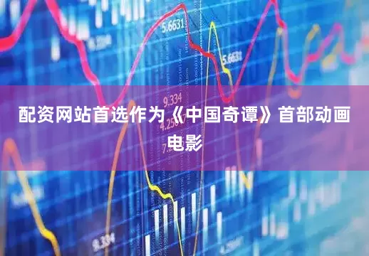 配资网站首选作为《中国奇谭》首部动画电影