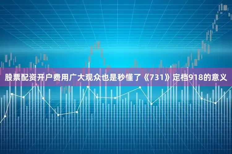 股票配资开户费用广大观众也是秒懂了《731》定档918的意义