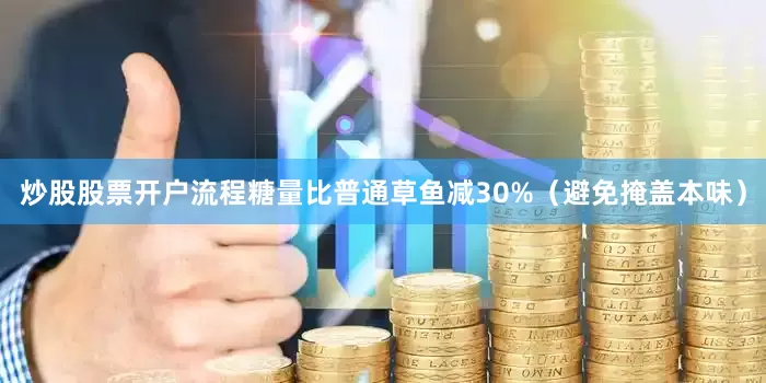 炒股股票开户流程糖量比普通草鱼减30%（避免掩盖本味）