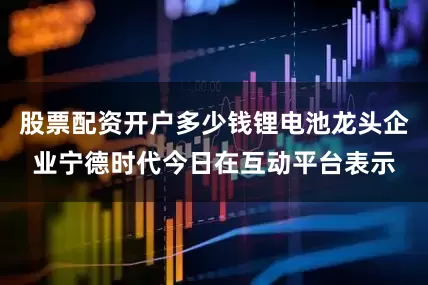 股票配资开户多少钱锂电池龙头企业宁德时代今日在互动平台表示