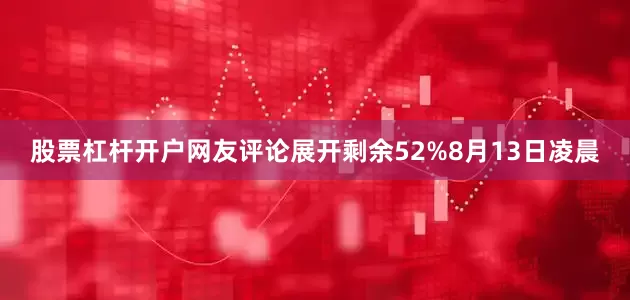 股票杠杆开户网友评论展开剩余52%8月13日凌晨