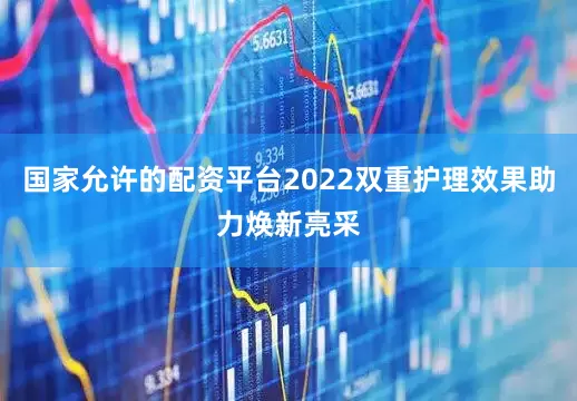 国家允许的配资平台2022双重护理效果助力焕新亮采