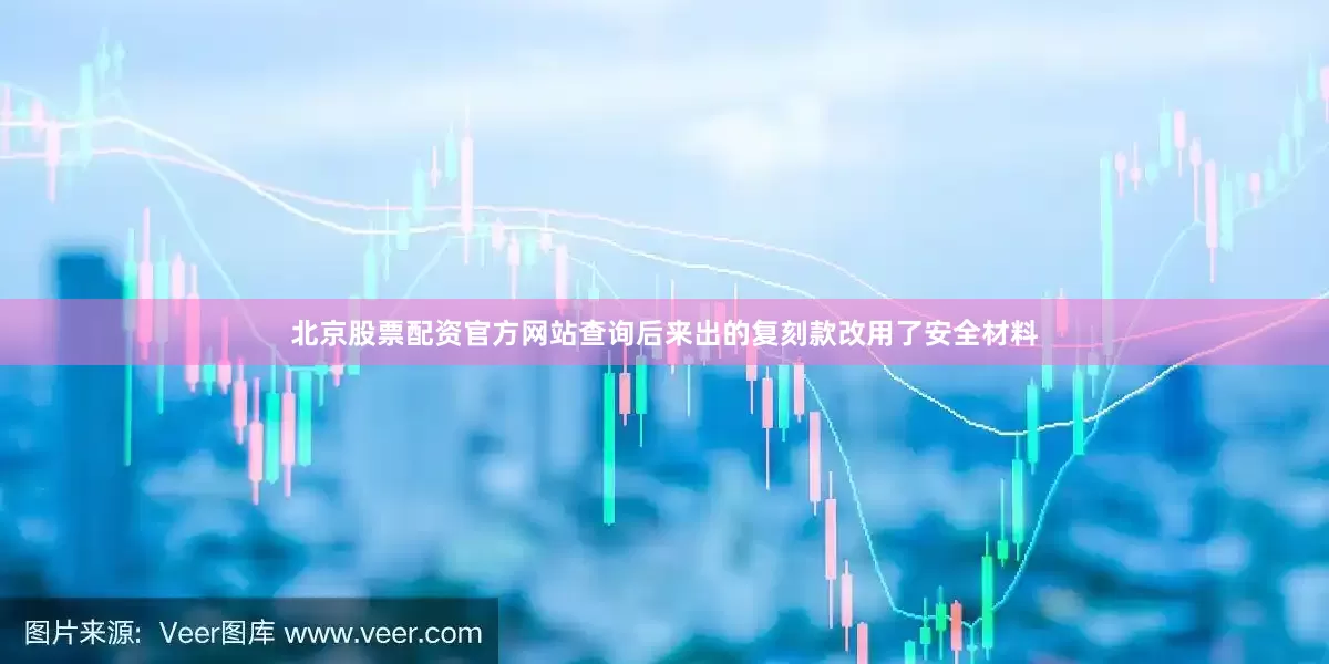 北京股票配资官方网站查询后来出的复刻款改用了安全材料
