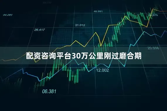 配资咨询平台30万公里刚过磨合期