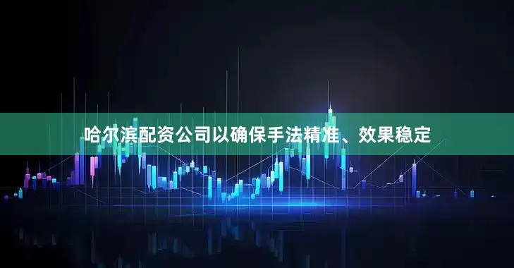 哈尔滨配资公司以确保手法精准、效果稳定