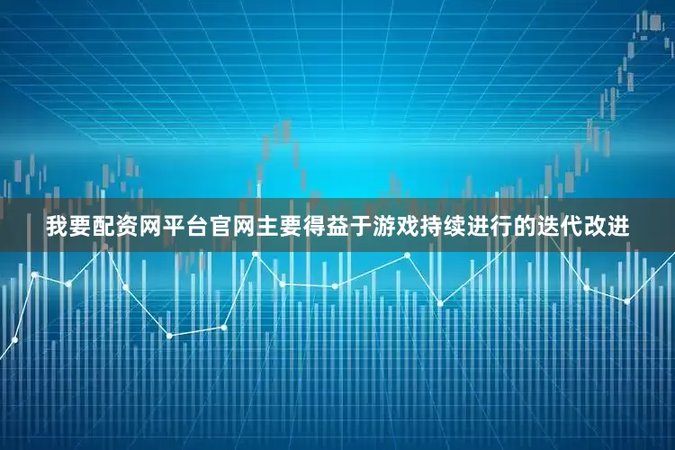 我要配资网平台官网主要得益于游戏持续进行的迭代改进