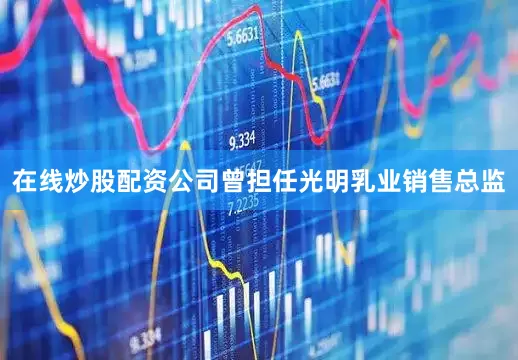 在线炒股配资公司曾担任光明乳业销售总监