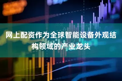 网上配资作为全球智能设备外观结构领域的产业龙头