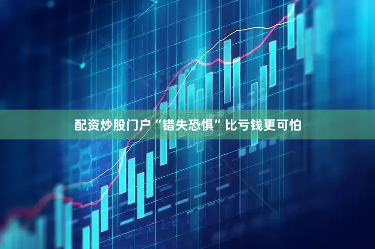 配资炒股门户“错失恐惧”比亏钱更可怕