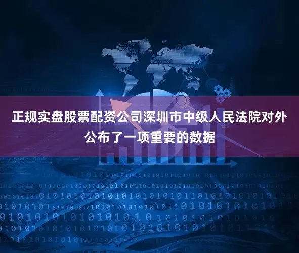 正规实盘股票配资公司深圳市中级人民法院对外公布了一项重要的数据