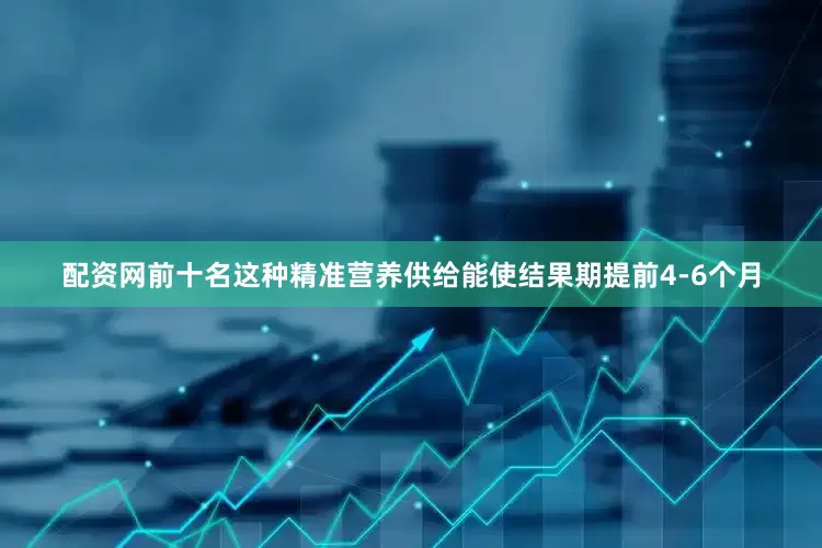 配资网前十名这种精准营养供给能使结果期提前4-6个月