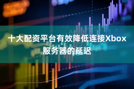十大配资平台有效降低连接Xbox服务器的延迟