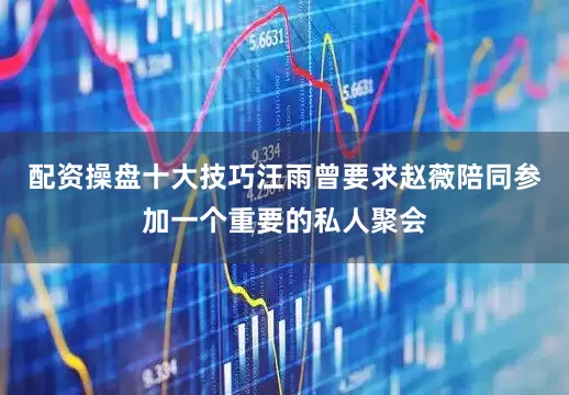 配资操盘十大技巧汪雨曾要求赵薇陪同参加一个重要的私人聚会