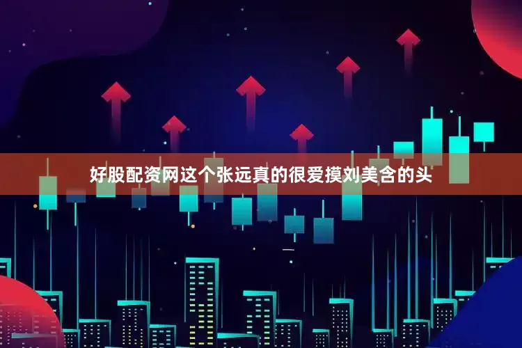 好股配资网这个张远真的很爱摸刘美含的头