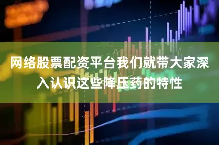 网络股票配资平台我们就带大家深入认识这些降压药的特性