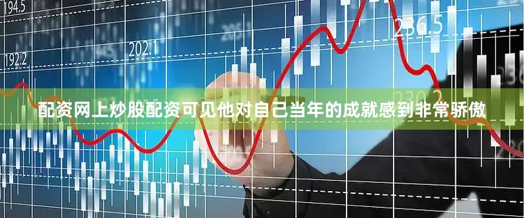 配资网上炒股配资可见他对自己当年的成就感到非常骄傲