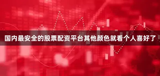 国内最安全的股票配资平台其他颜色就看个人喜好了