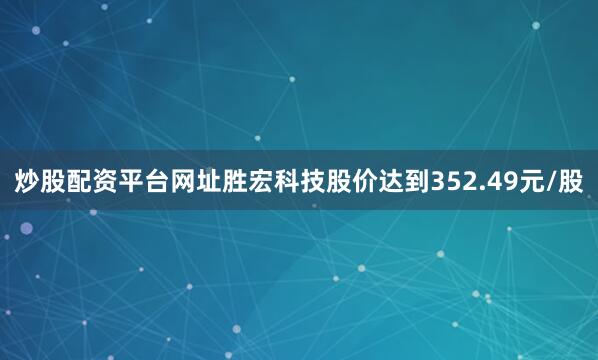 炒股配资平台网址胜宏科技股价达到352.49元/股