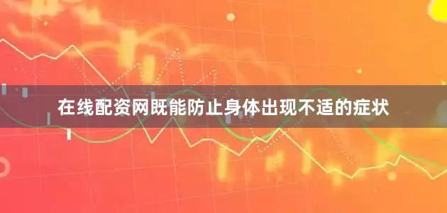 在线配资网既能防止身体出现不适的症状