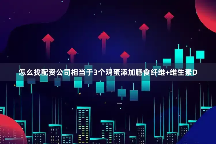 怎么找配资公司相当于3个鸡蛋添加膳食纤维+维生素D