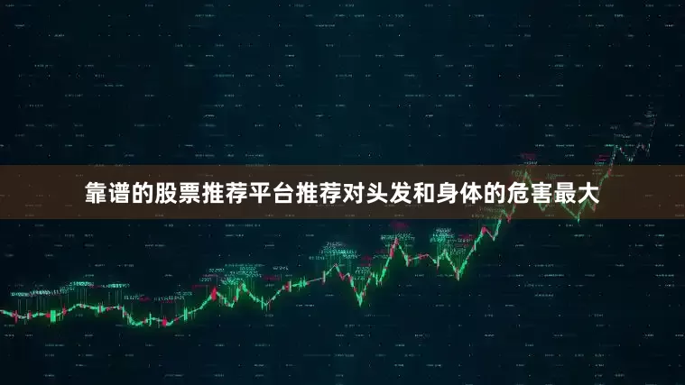 靠谱的股票推荐平台推荐对头发和身体的危害最大