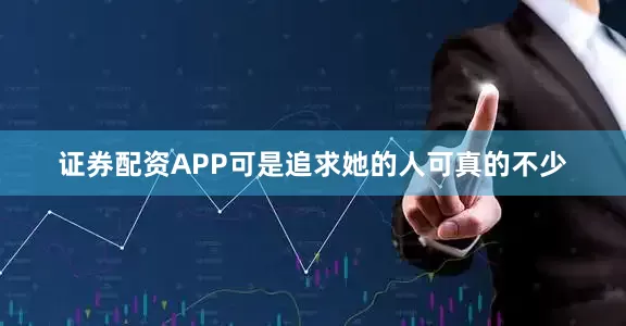 证券配资APP可是追求她的人可真的不少