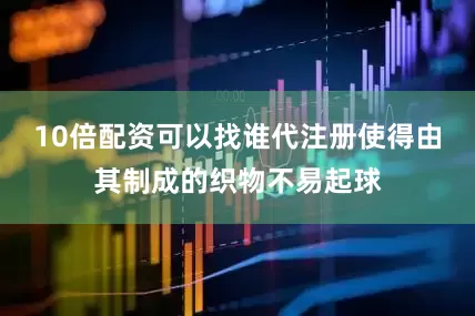 10倍配资可以找谁代注册使得由其制成的织物不易起球