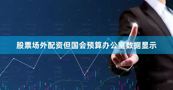 股票场外配资但国会预算办公室数据显示