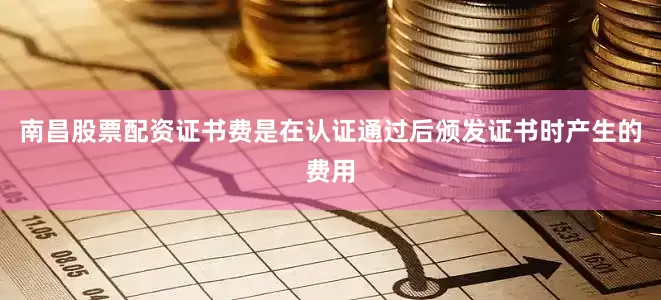 南昌股票配资证书费是在认证通过后颁发证书时产生的费用